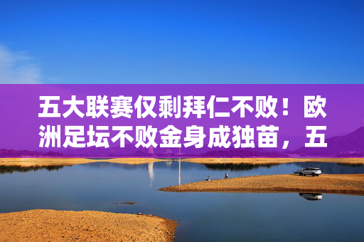 五大联赛仅剩拜仁不败!欧洲足坛不败金身成独苗,五大联赛仅拜仁不败!欧洲足坛独苗