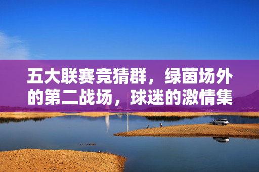 五大联赛竞猜群,绿茵场外的第二战场,球迷的激情集结地,五大联赛竞猜群,绿茵场外的球迷激情第二战场