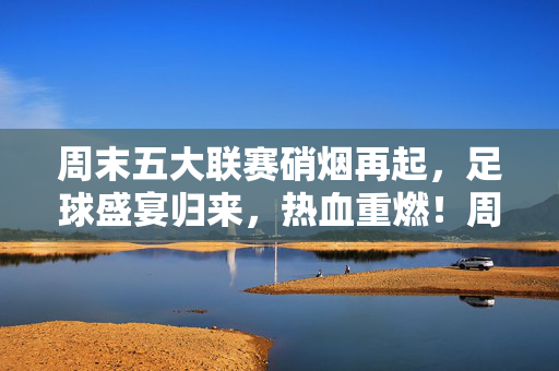周末五大联赛硝烟再起,足球盛宴归来,热血重燃!周末五大联赛回归,足球盛宴热血重燃!