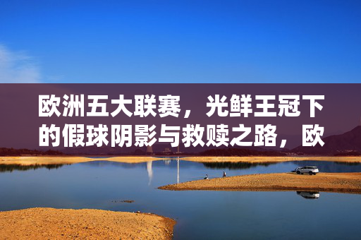 欧洲五大联赛,光鲜王冠下的假球阴影与救赎之路,欧洲五大联赛,光鲜王冠下的假球阴影与救赎