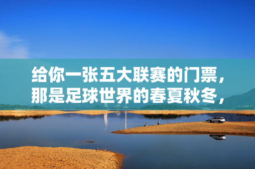 给你一张五大联赛的门票，那是足球世界的春夏秋冬，也是我们滚烫的日常，一张五大联赛门票，盛满足球四季与滚烫日常