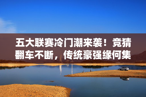 五大联赛冷门潮来袭!竞猜翻车不断,传统豪强缘何集体哑火?五大联赛冷门潮来袭,传统豪强哑火,竞猜翻车不断