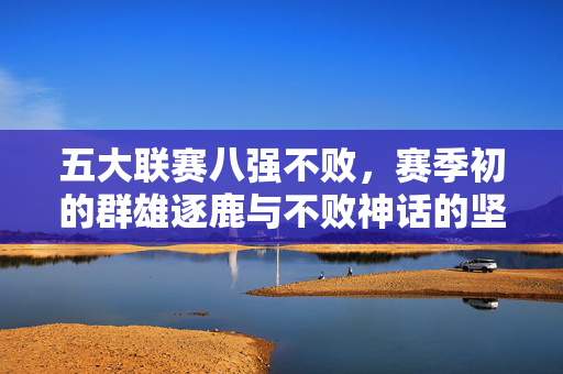 五大联赛八强不败，赛季初的群雄逐鹿与不败神话的坚守，五大联赛八强不败，群雄逐鹿不败神话