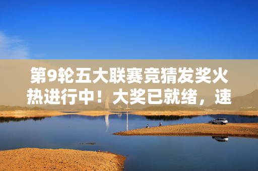 第9轮五大联赛竞猜发奖火热进行中！大奖已就绪，速来查收你的幸运！第9轮五大联赛竞猜发奖火热进行中！大奖就绪速来查收幸运！