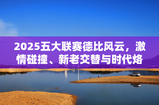 2025五大联赛德比风云，激情碰撞、新老交替与时代烙印，2025五大联赛德比风云，激情碰撞、新老交替与时代烙印