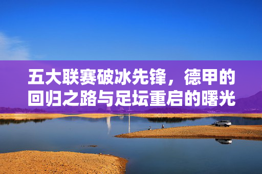 五大联赛破冰先锋，德甲的回归之路与足坛重启的曙光