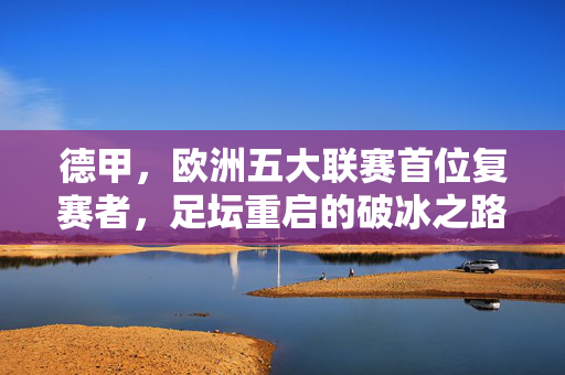 德甲，欧洲五大联赛首位复赛者，足坛重启的破冰之路，德甲，欧洲五大联赛首位复赛，足坛重启破冰之路
