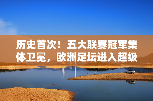 历史首次!五大联赛冠军集体卫冕,欧洲足坛进入超级王朝时代?历史首次!五大联赛冠军集体卫冕,欧洲足坛开启超级王朝时代