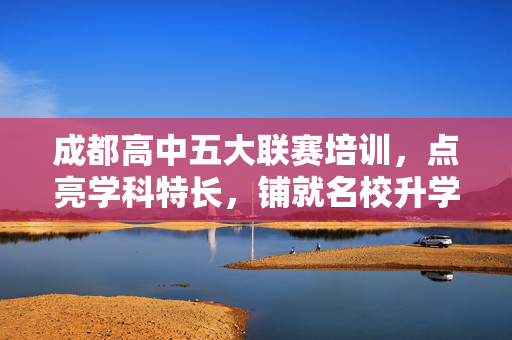 成都高中五大联赛培训,点亮学科特长,铺就名校升学之路,成都高中五大联赛培训,点亮特长,铺就升学路