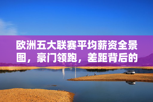 欧洲五大联赛平均薪资全景图,豪门领跑,差距背后的联赛生态,欧洲五大联赛薪资全景,豪门领跑与差距背后的联赛生态