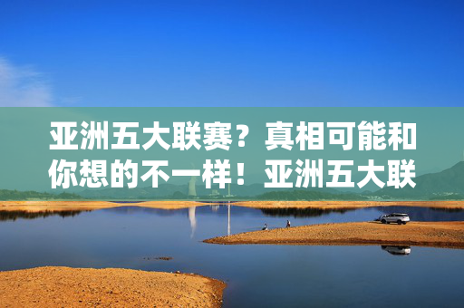 亚洲五大联赛？真相可能和你想的不一样！亚洲五大联赛？真相颠覆你的认知！