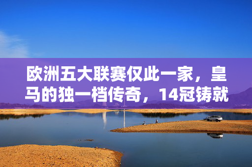 欧洲五大联赛仅此一家,皇马的独一档传奇,14冠铸就不朽王座,皇马独一档!14冠铸就欧洲五大联赛不朽王座