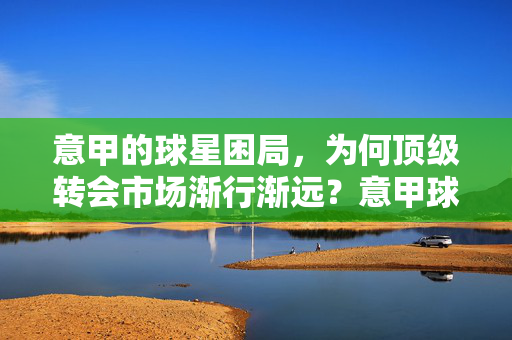 意甲的球星困局，为何顶级转会市场渐行渐远？意甲球星困局，顶级转会市场渐行渐远