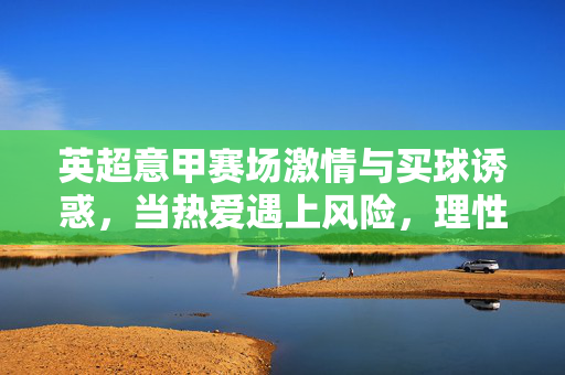 英超意甲赛场激情与买球诱惑，当热爱遇上风险，理性才是最好的教练，英超意甲赛场，热爱与买球诱惑，理性为帅