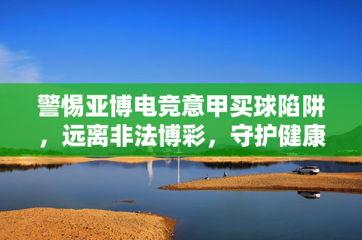 警惕亚博电竞意甲买球陷阱，远离非法博彩，守护健康生活，警惕亚博电竞意甲买球陷阱，远离非法博彩守护健康生活