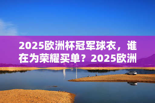 2025欧洲杯冠军球衣，谁在为荣耀买单？2025欧洲杯冠军球衣，荣耀背后的买单者