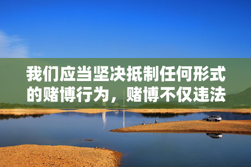 我们应当坚决抵制任何形式的赌博行为，赌博不仅违法，还会对个人、家庭和社会造成严重的危害。中国法律法规明确规定，赌博是受到严厉打击的违法犯罪活动，任何参与赌博的行为都将承担相应的法律责任，赌博违法危害大，坚决抵制守法治