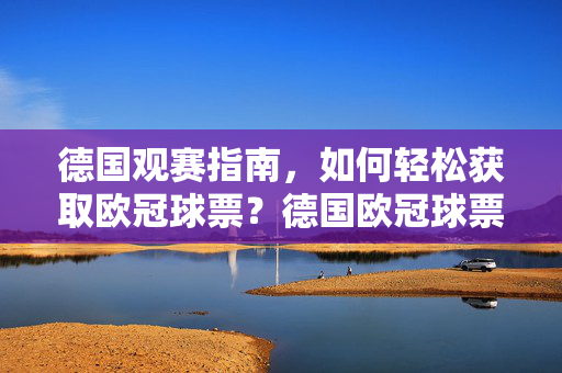 德国观赛指南，如何轻松获取欧冠球票？德国欧冠球票获取指南
