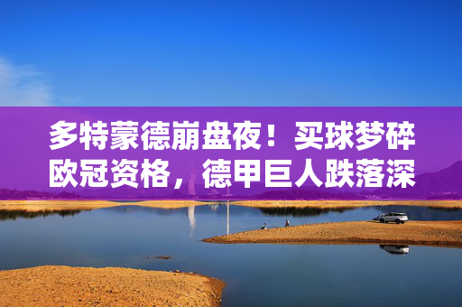 多特蒙德崩盘夜!买球梦碎欧冠资格,德甲巨人跌落深渊的警示,多特蒙德崩盘夜,欧冠资格梦碎,德甲巨人跌落深渊警示
