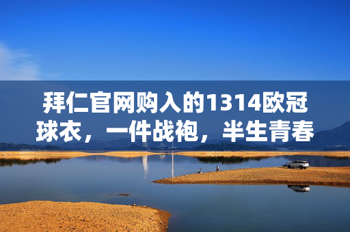 拜仁官网购入的1314欧冠球衣，一件战袍，半生青春，一生信仰，1314欧冠球衣，一件战袍，半生青春，一生信仰