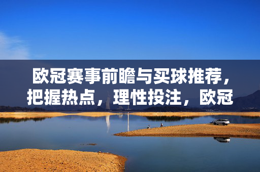 欧冠赛事前瞻与买球推荐，把握热点，理性投注，欧冠前瞻与买球推荐，把握热点，理性投注