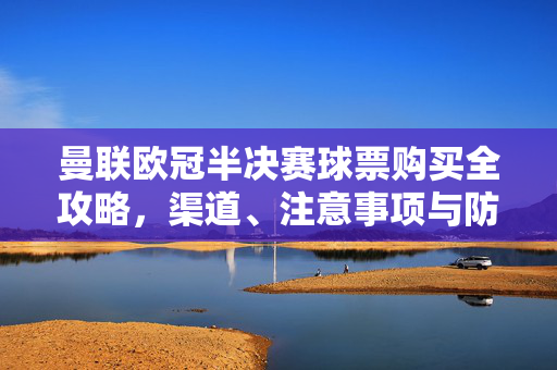 曼联欧冠半决赛球票购买全攻略，渠道、注意事项与防坑指南，曼联欧冠半决赛球票购买全攻略，渠道、注意事项与防坑指南