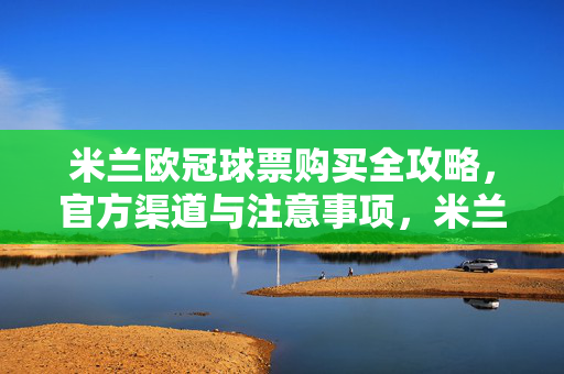 米兰欧冠球票购买全攻略，官方渠道与注意事项，米兰欧冠球票购买全攻略，官方渠道与注意事项