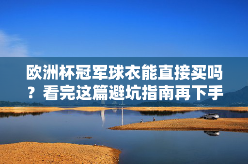 欧洲杯冠军球衣能直接买吗？看完这篇避坑指南再下手！欧洲杯冠军球衣能直接买吗？避坑指南助你避坑