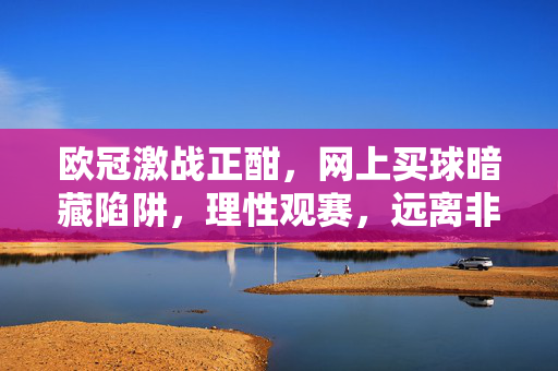 欧冠激战正酣，网上买球暗藏陷阱，理性观赛，远离非法赌博，欧冠激战正酣，网上买球暗藏陷阱，理性观赛远离非法赌