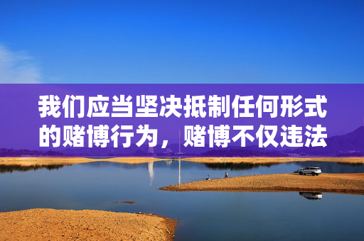 我们应当坚决抵制任何形式的赌博行为，赌博不仅违法，还会对个人、家庭和社会造成严重危害。根据中国法律，网络赌博属于违法犯罪活动，相关网站和平台均属非法，应受到严厉打击，坚决抵制赌博违法行为，远离个人家庭社会危害