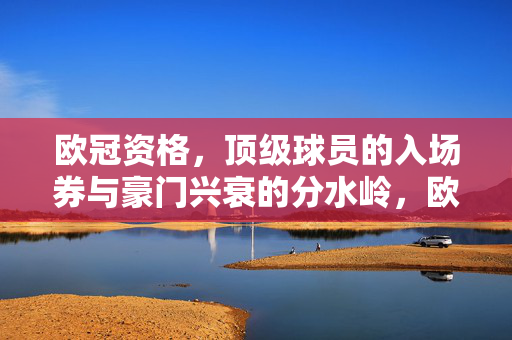 欧冠资格，顶级球员的入场券与豪门兴衰的分水岭，欧冠资格，顶级球员的入场券与豪门兴衰的分水岭