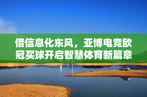 借信息化东风，亚博电竞欧冠买球开启智慧体育新篇章，借信息化东风，亚博电竞欧冠买球开启智慧体育新篇章