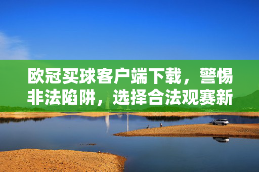 欧冠买球客户端下载，警惕非法陷阱，选择合法观赛新方式，欧冠买球客户端，警惕非法陷阱，选择合法观赛新方式