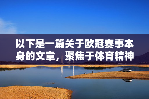 以下是一篇关于欧冠赛事本身的文章，聚焦于体育精神与足球魅力，供参考，欧冠，体育精神与足球魅力的巅峰舞台