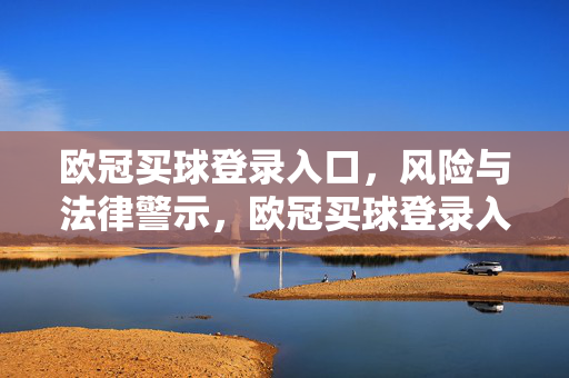欧冠买球登录入口，风险与法律警示，欧冠买球登录入口，风险与法律警示