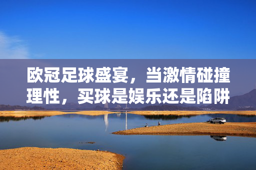 欧冠足球盛宴，当激情碰撞理性，买球是娱乐还是陷阱？欧冠激情碰理性，买球是娱乐还是陷阱？