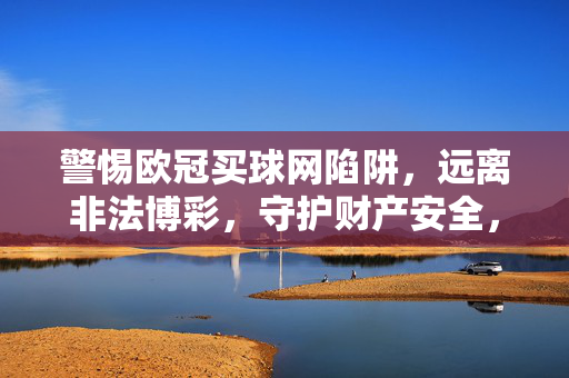 警惕欧冠买球网陷阱，远离非法博彩，守护财产安全，警惕欧冠买球网陷阱，远离非法博彩，守护财产安全
