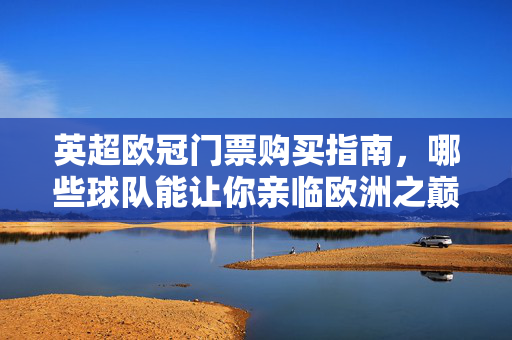 英超欧冠门票购买指南,哪些球队能让你亲临欧洲之巅?亲临欧洲之巅,英超欧冠门票购买全指南