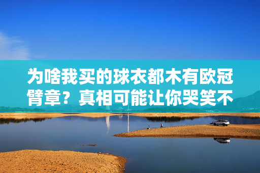 为啥我买的球衣都木有欧冠臂章？真相可能让你哭笑不得！为啥买的球衣没有欧冠臂章？真相哭笑不得！
