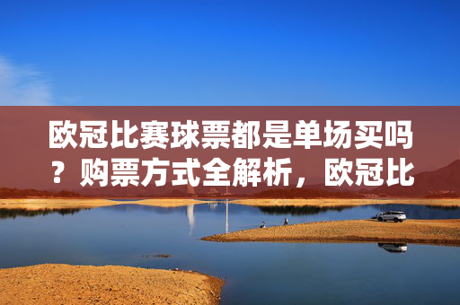 欧冠比赛球票都是单场买吗？购票方式全解析，欧冠比赛球票，单场买吗？购票方式全解析