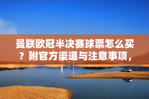 曼联欧冠半决赛球票怎么买？附官方渠道与注意事项，速看！曼联欧冠半决赛球票怎么买？官方渠道与注意事项速看！