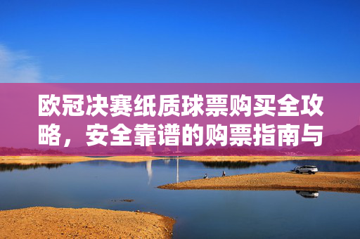欧冠决赛纸质球票购买全攻略，安全靠谱的购票指南与避坑指南，欧冠决赛纸质球票购买全攻略，安全靠谱与避坑指南