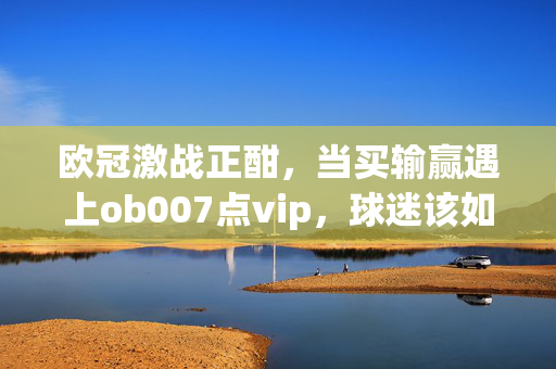 欧冠激战正酣，当买输赢遇上ob007点vip，球迷该如何守住热爱底线？欧冠买输赢遇上ob007点vip，球迷如何守住热爱底线？