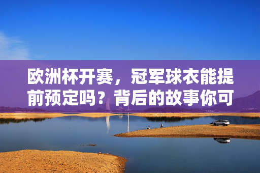 欧洲杯开赛，冠军球衣能提前预定吗？背后的故事你可能不知道，欧洲杯冠军球衣提前预定的秘密