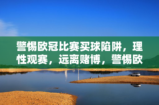 警惕欧冠比赛买球陷阱，理性观赛，远离赌博，警惕欧冠买球陷阱，理性观赛远离赌博