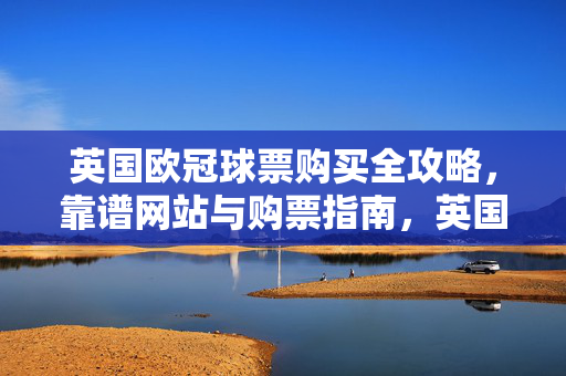英国欧冠球票购买全攻略，靠谱网站与购票指南，英国欧冠球票购买全攻略，靠谱网站与购票指南