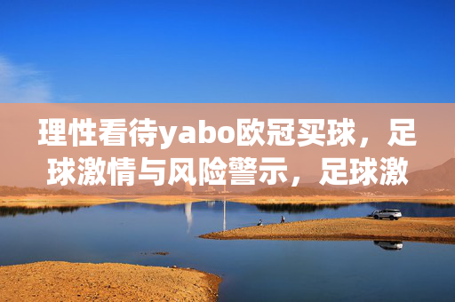 理性看待yabo欧冠买球，足球激情与风险警示，足球激情与风险警示，理性看待欧冠买球