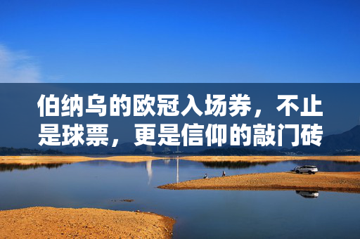 伯纳乌的欧冠入场券，不止是球票，更是信仰的敲门砖，伯纳乌欧冠入场券，信仰的敲门砖