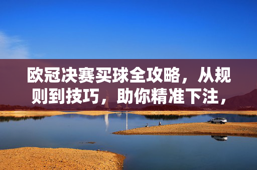 欧冠决赛买球全攻略，从规则到技巧，助你精准下注，欧冠决赛买球全攻略，助你精准下注