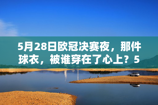 5月28日欧冠决赛夜，那件球衣，被谁穿在了心上？5月28日欧冠决赛夜，那件球衣，被谁穿在了心上？